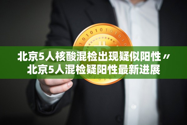 北京5人核酸混检出现疑似阳性〃北京5人混检疑阳性最新进展 北京5人核酸混检出现疑似阳性〃北京5人混检疑阳性最新进展