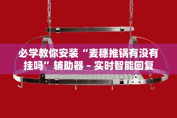 必学教你安装“麦穗推锅有没有挂吗”辅助器 – 实时智能回复