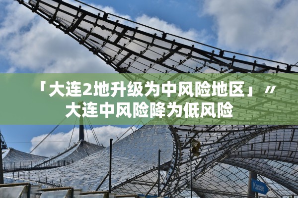 「大连2地升级为中风险地区」〃大连中风险降为低风险