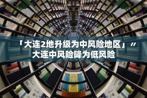 「大连2地升级为中风险地区」〃大连中风险降为低风险