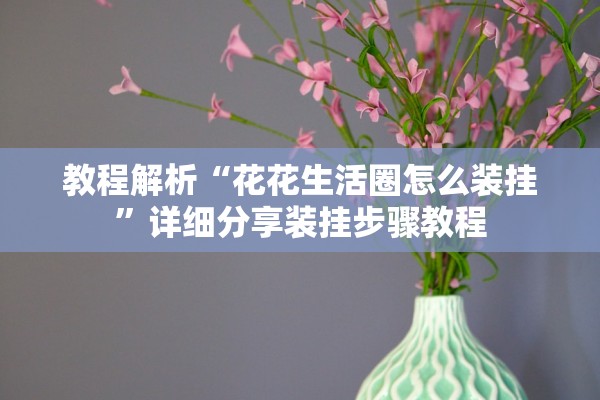 教程解析“花花生活圈怎么装挂	”详细分享装挂步骤教程