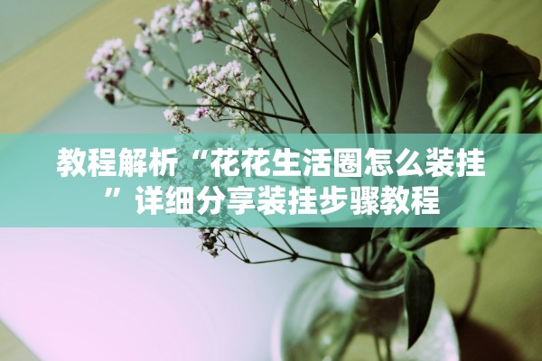 教程解析“花花生活圈怎么装挂	”详细分享装挂步骤教程