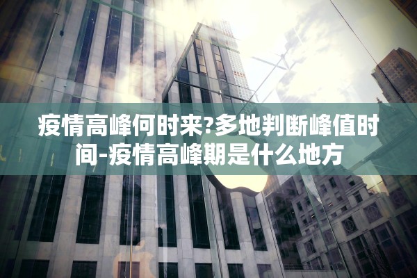 疫情高峰何时来?多地判断峰值时间-疫情高峰期是什么地方