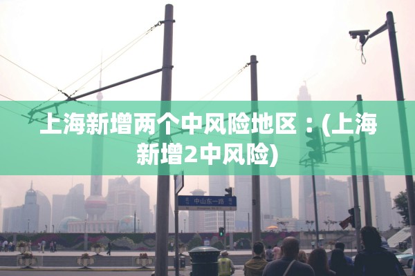 上海新增两个中风险地区︰(上海新增2中风险)