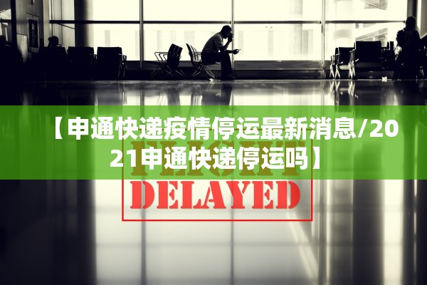 【申通快递疫情停运最新消息/2021申通快递停运吗】