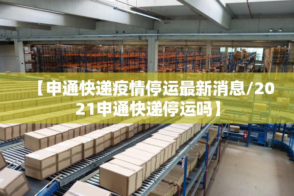【申通快递疫情停运最新消息/2021申通快递停运吗】