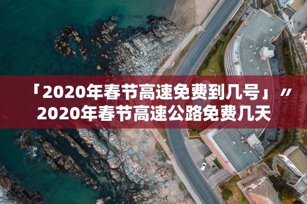 「2020年春节高速免费到几号」〃2020年春节高速公路免费几天