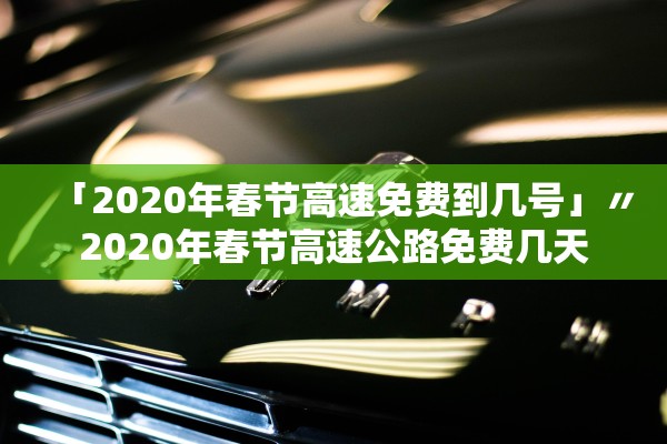 「2020年春节高速免费到几号」〃2020年春节高速公路免费几天