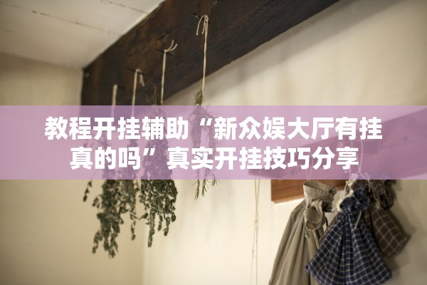 教程开挂辅助“新众娱大厅有挂真的吗”真实开挂技巧分享