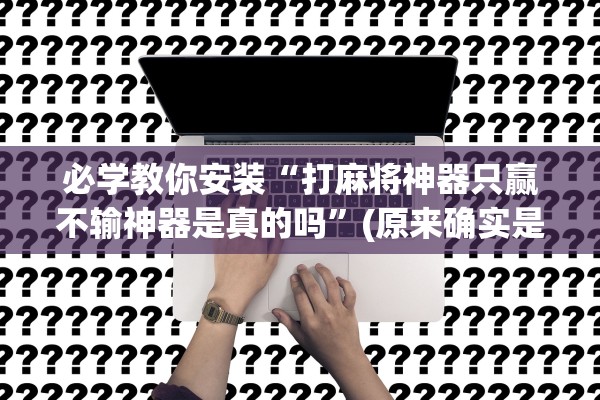 必学教你安装“打麻将神器只赢不输神器是真的吗”(原来确实是有插件)