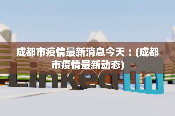 成都市疫情最新消息今天︰(成都市疫情最新动态) 成都市疫情最新消息今天︰(成都市疫情最新动态)