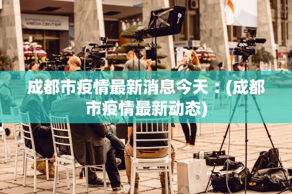 成都市疫情最新消息今天︰(成都市疫情最新动态) 成都市疫情最新消息今天︰(成都市疫情最新动态)