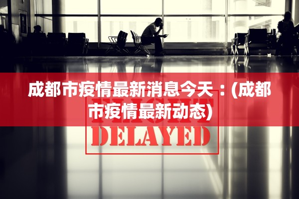 成都市疫情最新消息今天︰(成都市疫情最新动态) 成都市疫情最新消息今天︰(成都市疫情最新动态)