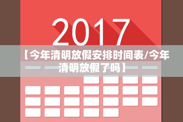 【今年清明放假安排时间表/今年清明放假了吗】