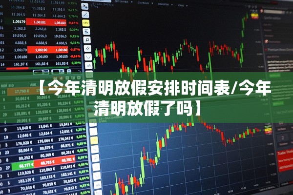 【今年清明放假安排时间表/今年清明放假了吗】