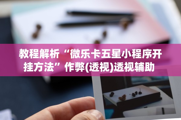 教程解析“微乐卡五星小程序开挂方法”作弊(透视)透视辅助 