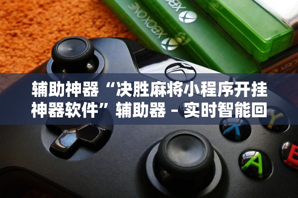 辅助神器“决胜麻将小程序开挂神器软件	”辅助器 – 实时智能回复