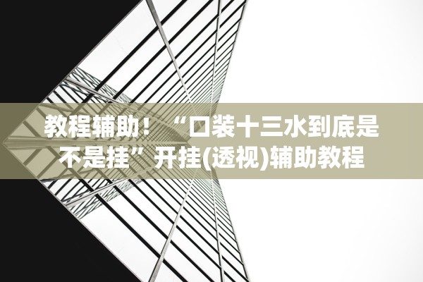 教程辅助！“口装十三水到底是不是挂”开挂(透视)辅助教程