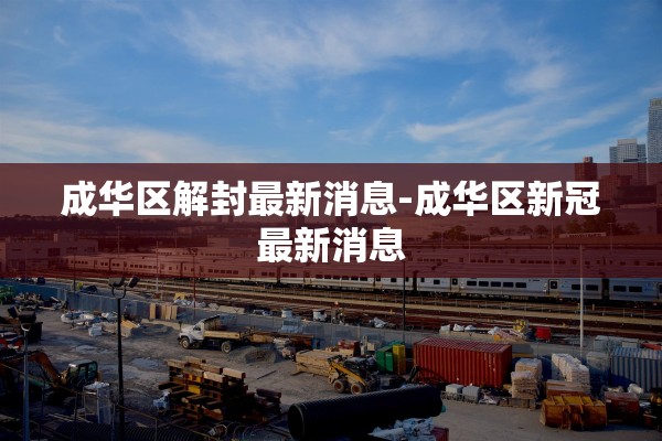 成华区解封最新消息-成华区新冠最新消息 成华区解封最新消息-成华区新冠最新消息
