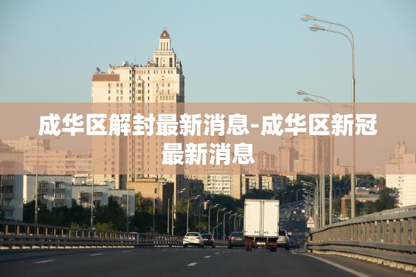 成华区解封最新消息-成华区新冠最新消息 成华区解封最新消息-成华区新冠最新消息