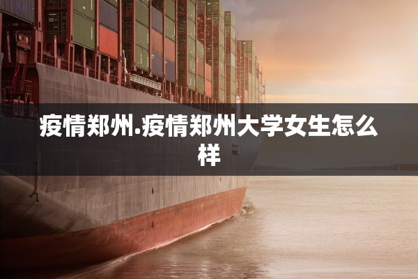 疫情郑州.疫情郑州大学女生怎么样