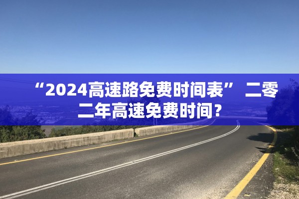 “2024高速路免费时间表” 二零二年高速免费时间？
