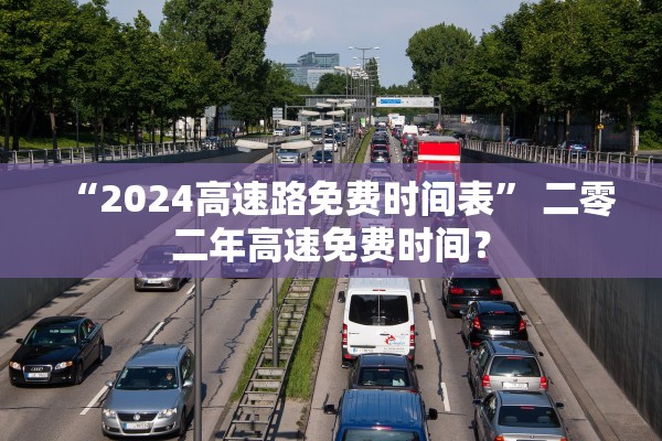 “2024高速路免费时间表” 二零二年高速免费时间？