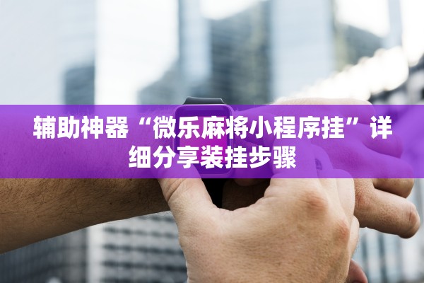 辅助神器“微乐麻将小程序挂”详细分享装挂步骤