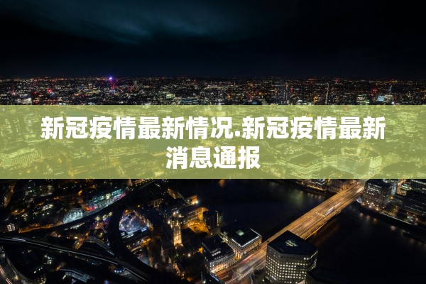 新冠疫情最新情况.新冠疫情最新消息通报