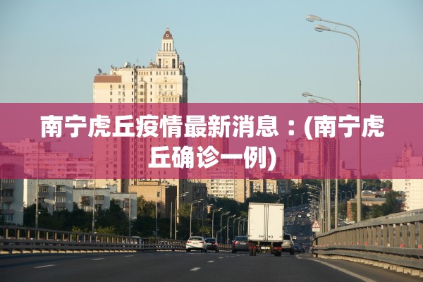 南宁虎丘疫情最新消息︰(南宁虎丘确诊一例)