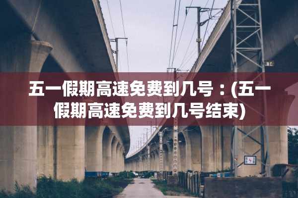 五一假期高速免费到几号︰(五一假期高速免费到几号结束)