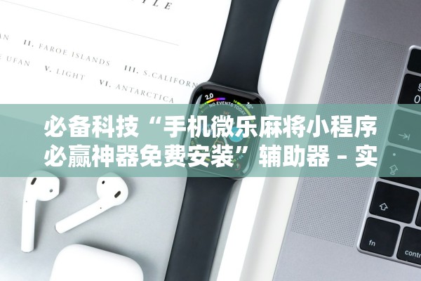 必备科技“手机微乐麻将小程序必赢神器免费安装”辅助器 – 实时智能回复