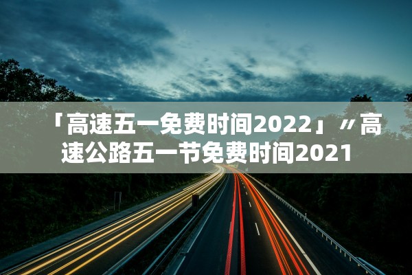 「高速五一免费时间2022」〃高速公路五一节免费时间2021