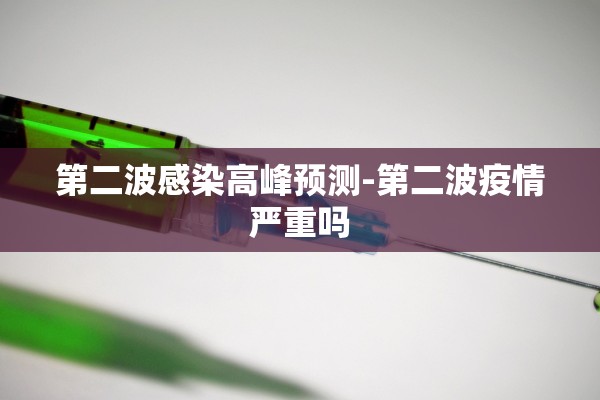 第二波感染高峰预测-第二波疫情严重吗