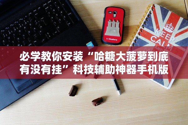 必学教你安装“哈糖大菠萝到底有没有挂”科技辅助神器手机版教程