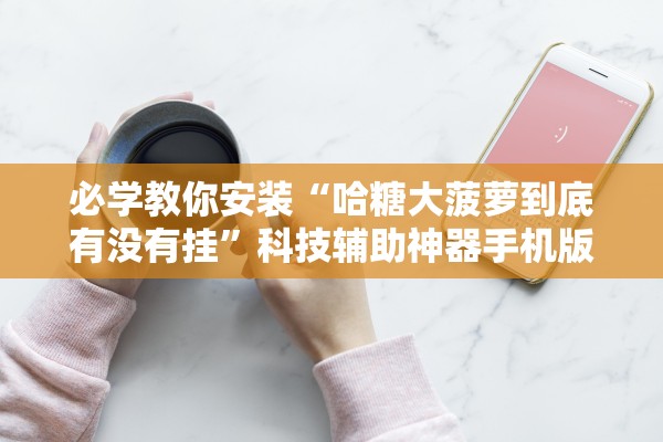 必学教你安装“哈糖大菠萝到底有没有挂”科技辅助神器手机版教程