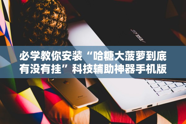 必学教你安装“哈糖大菠萝到底有没有挂	”科技辅助神器手机版教程