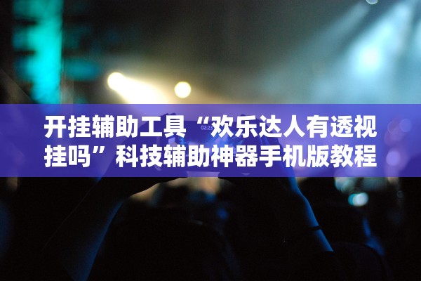 开挂辅助工具“欢乐达人有透视挂吗”科技辅助神器手机版教程