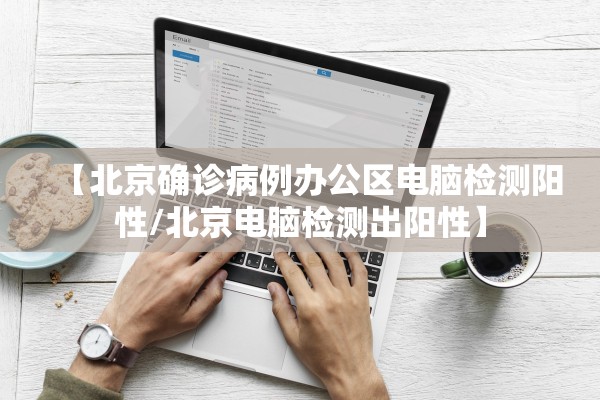【北京确诊病例办公区电脑检测阳性/北京电脑检测出阳性】