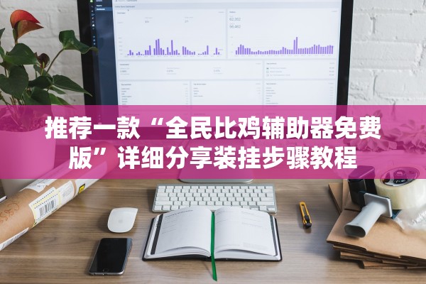 推荐一款“全民比鸡辅助器免费版”详细分享装挂步骤教程