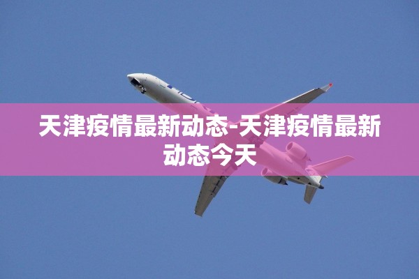 天津疫情最新动态-天津疫情最新动态今天 天津疫情最新动态-天津疫情最新动态今天