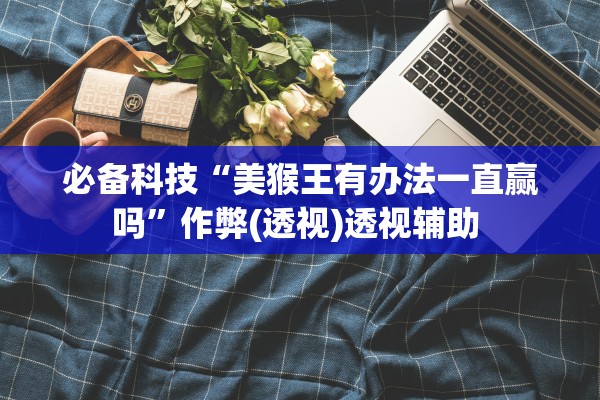 必备科技“美猴王有办法一直赢吗”作弊(透视)透视辅助 