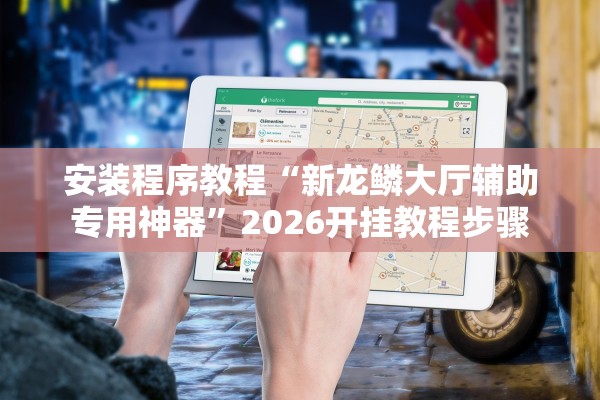 安装程序教程“新龙鳞大厅辅助专用神器	”2026开挂教程步骤