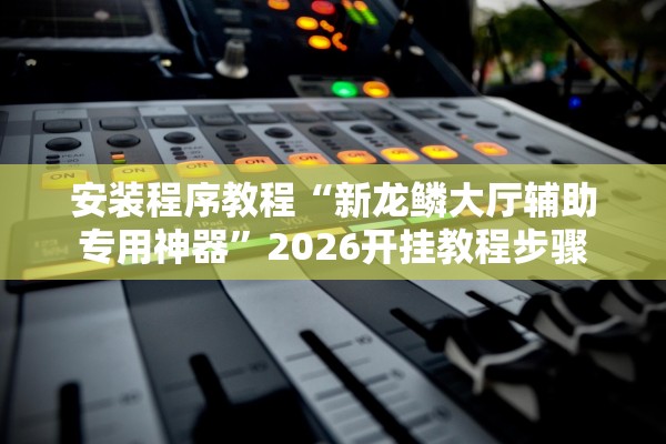 安装程序教程“新龙鳞大厅辅助专用神器	”2026开挂教程步骤