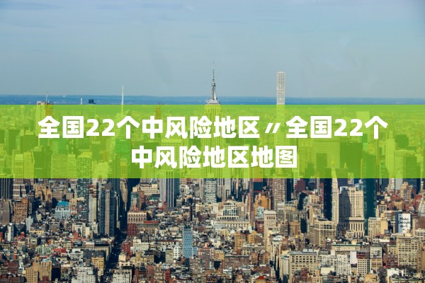 全国22个中风险地区〃全国22个中风险地区地图
