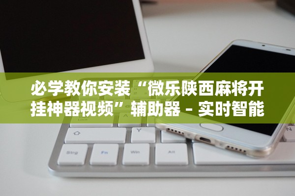 必学教你安装“微乐陕西麻将开挂神器视频”辅助器 – 实时智能回复