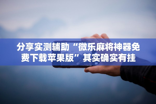 分享实测辅助“微乐麻将神器免费下载苹果版	”其实确实有挂