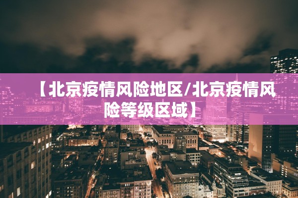 【北京疫情风险地区/北京疫情风险等级区域】