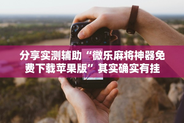 分享实测辅助“微乐麻将神器免费下载苹果版”其实确实有挂