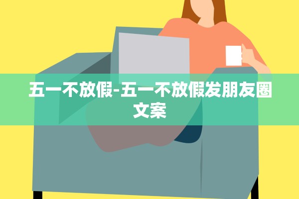 五一不放假-五一不放假发朋友圈文案 五一不放假-五一不放假发朋友圈文案